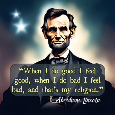 Abraham Lincoln- "When I do good I feel good, when I do bad I feel bad, and that's my religion""